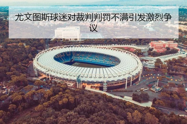 尤文图斯球迷对裁判判罚不满引发激烈争议