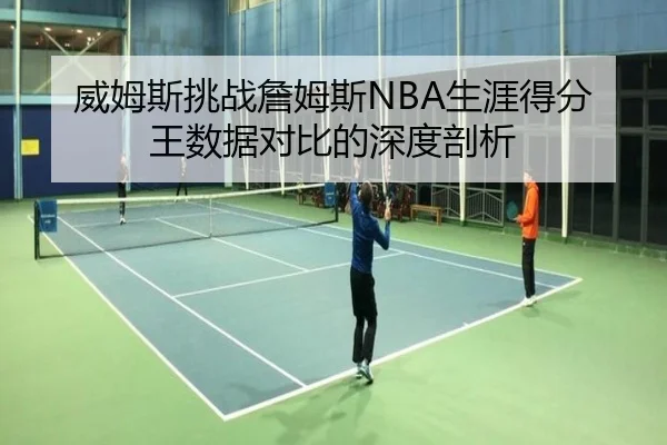 威姆斯挑战詹姆斯NBA生涯得分王数据对比的深度剖析