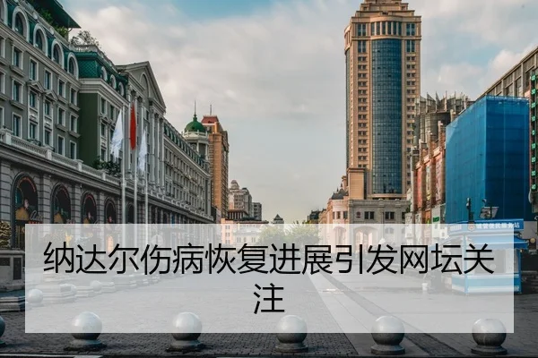 纳达尔伤病恢复进展引发网坛关注