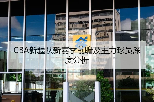 CBA新疆队新赛季前瞻及主力球员深度分析