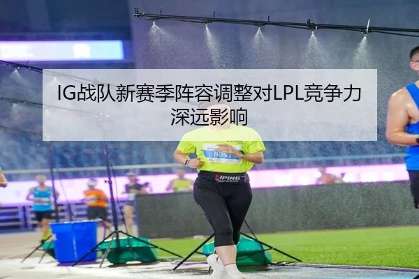 IG战队新赛季阵容调整对LPL竞争力深远影响